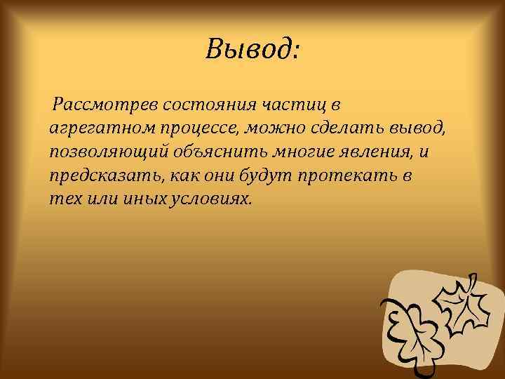 Вывод: Рассмотрев состояния частиц в агрегатном процессе, можно сделать вывод, позволяющий объяснить многие явления,