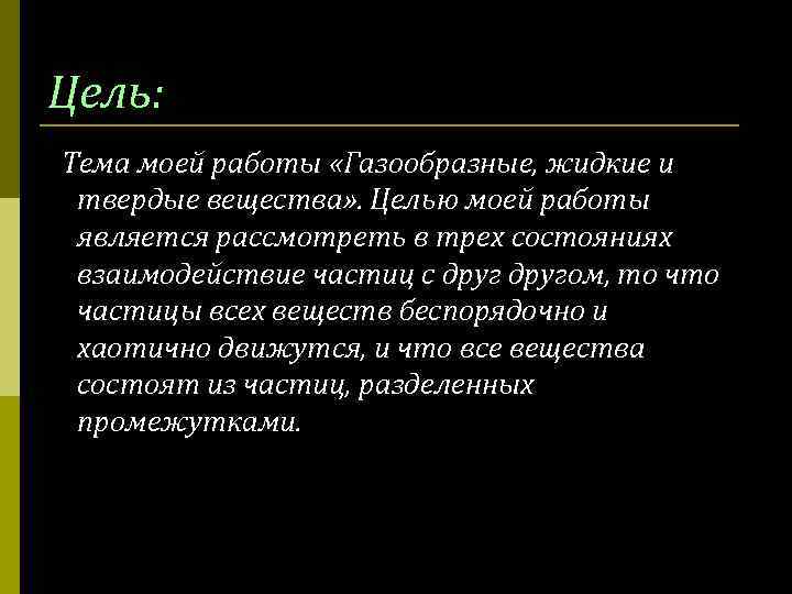 Цель: Тема моей работы «Газообразные, жидкие и твердые вещества» . Целью моей работы является
