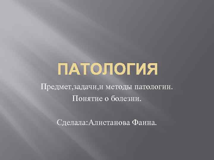 ПАТОЛОГИЯ Предмет, задачи, и методы патологии. Понятие о болезни. Сделала: Алистанова Фаина. 