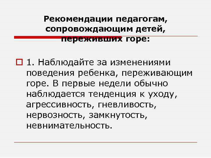 Рекомендации педагогам, сопровождающим детей, переживших горе: o 1. Наблюдайте за изменениями поведения ребенка, переживающим