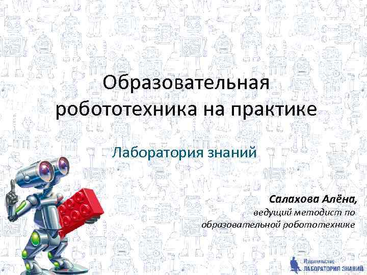 Образовательная робототехника на практике Лаборатория знаний Салахова Алёна, ведущий методист по образовательной робототехнике 