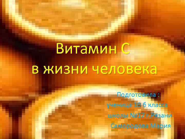 Витамин С в жизни человека Подготовила : ученица 10 б класса школы № 17