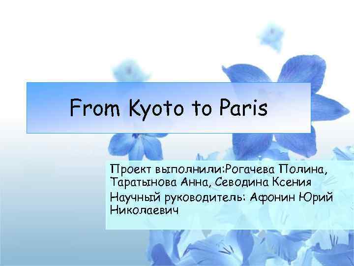 From Kyoto to Paris Проект выполнили: Рогачева Полина, Таратынова Анна, Севодина Ксения Научный руководитель: