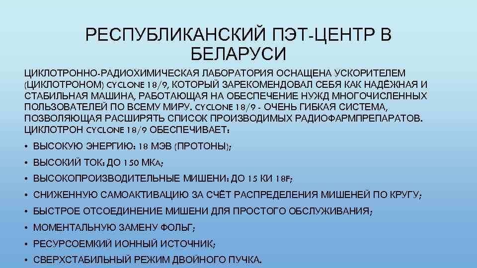 РЕСПУБЛИКАНСКИЙ ПЭТ-ЦЕНТР В БЕЛАРУСИ ЦИКЛОТРОННО-РАДИОХИМИЧЕСКАЯ ЛАБОРАТОРИЯ ОСНАЩЕНА УСКОРИТЕЛЕМ (ЦИКЛОТРОНОМ) CYCLONE 18/9, КОТОРЫЙ ЗАРЕКОМЕНДОВАЛ СЕБЯ