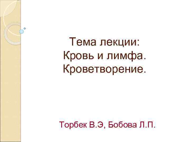 Тема лекции: Кровь и лимфа. Кроветворение. Торбек В. Э, Бобова Л. П. 