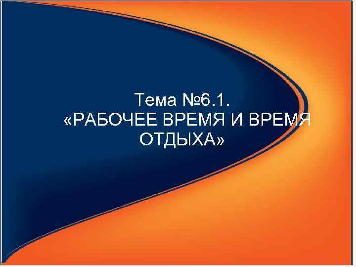 Тема № 6. 1. «РАБОЧЕЕ ВРЕМЯ И ВРЕМЯ ОТДЫХА» 