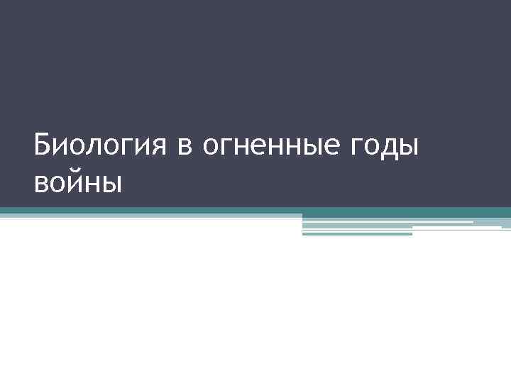 Биология в огненные годы войны 