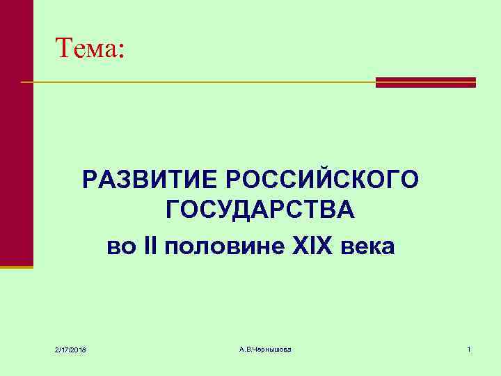 Тема: РАЗВИТИЕ РОССИЙСКОГО ГОСУДАРСТВА во II половине XIX века 2/17/2018 А. В. Чернышова 1