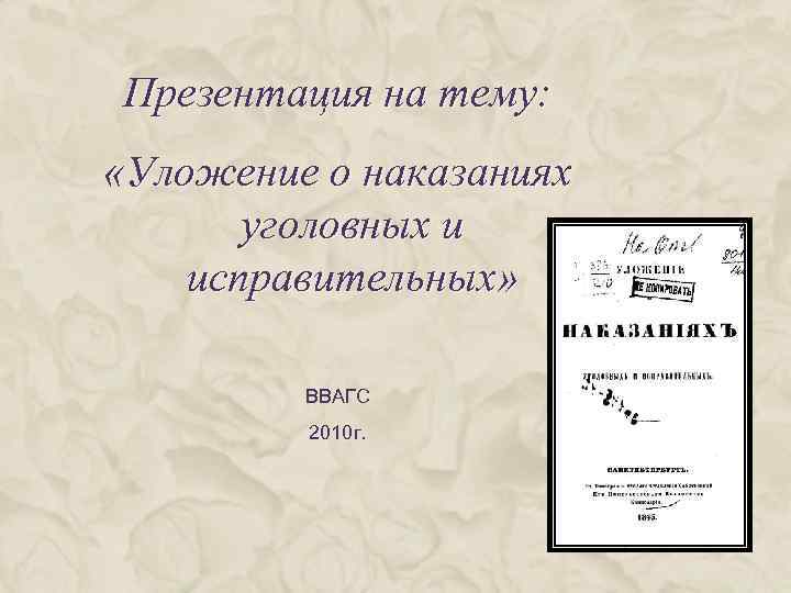 Презентация на тему: «Уложение о наказаниях уголовных и исправительных» ВВАГС 2010 г. 