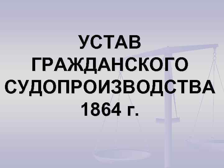 УСТАВ ГРАЖДАНСКОГО СУДОПРОИЗВОДСТВА 1864 г. 