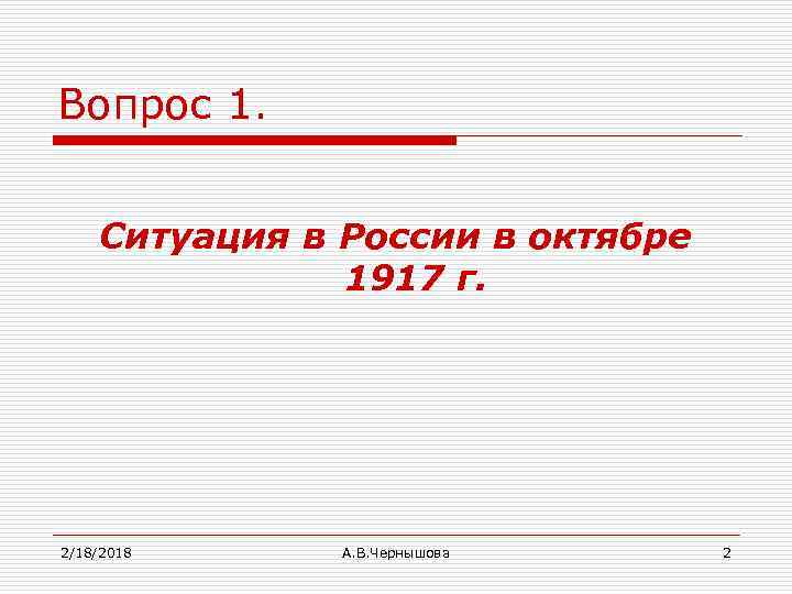 Вопрос 1. Ситуация в России в октябре 1917 г. 2/18/2018 А. В. Чернышова 2