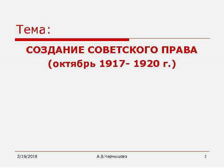 Тема: СОЗДАНИЕ СОВЕТСКОГО ПРАВА (октябрь 1917 - 1920 г. ) 2/16/2018 А. В. Чернышова