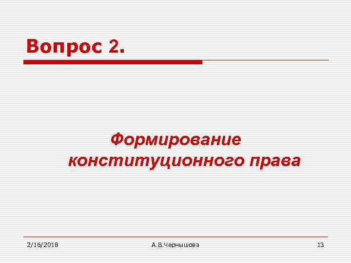 Вопрос 2. Формирование конституционного права 2/16/2018 А. В. Чернышова 13 