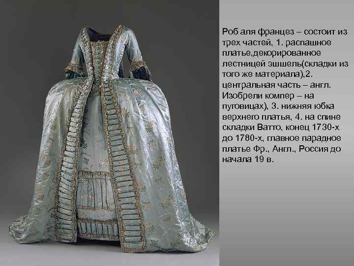 Роб аля францез – состоит из трех частей, 1. распашное платье, декорированное лестницей эшшель(складки