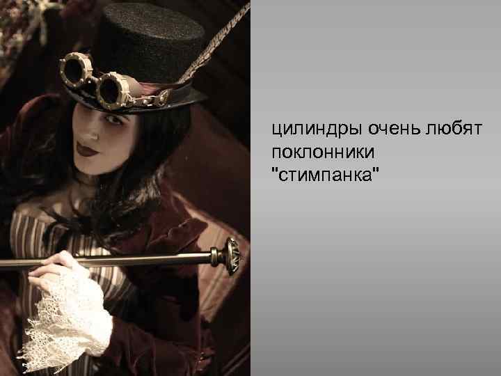 цилиндры очень любят поклонники "стимпанка" 