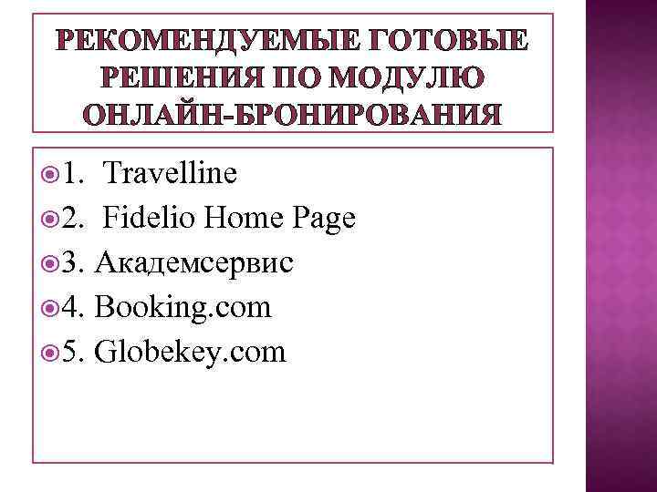 РЕКОМЕНДУЕМЫЕ ГОТОВЫЕ РЕШЕНИЯ ПО МОДУЛЮ ОНЛАЙН-БРОНИРОВАНИЯ 1. Travelline 2. Fidelio Home Page 3. Академсервис
