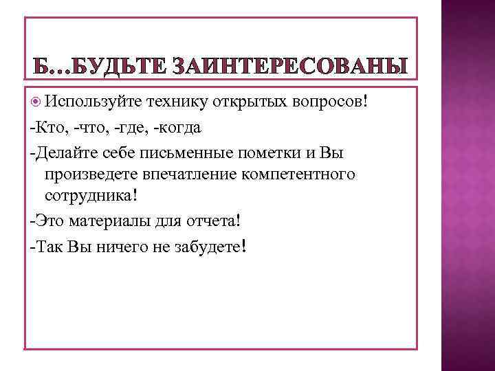 Б…БУДЬТЕ ЗАИНТЕРЕСОВАНЫ Используйте технику открытых вопросов! -Кто, -что, -где, -когда -Делайте себе письменные пометки