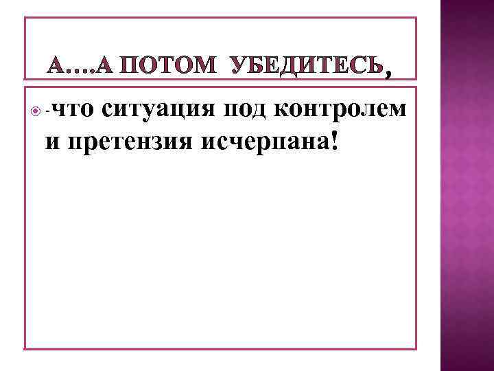 А…. А ПОТОМ УБЕДИТЕСЬ что ситуация под контролем и претензия исчерпана! - 