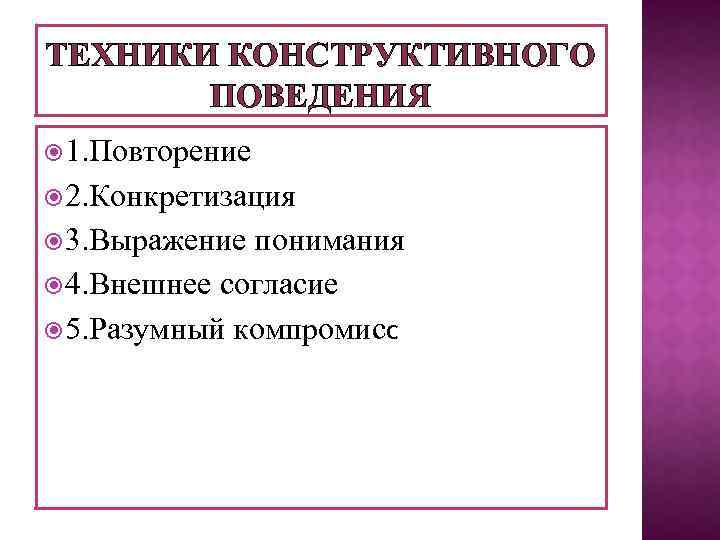 ТЕХНИКИ КОНСТРУКТИВНОГО ПОВЕДЕНИЯ 1. Повторение 2. Конкретизация 3. Выражение понимания 4. Внешнее согласие 5.