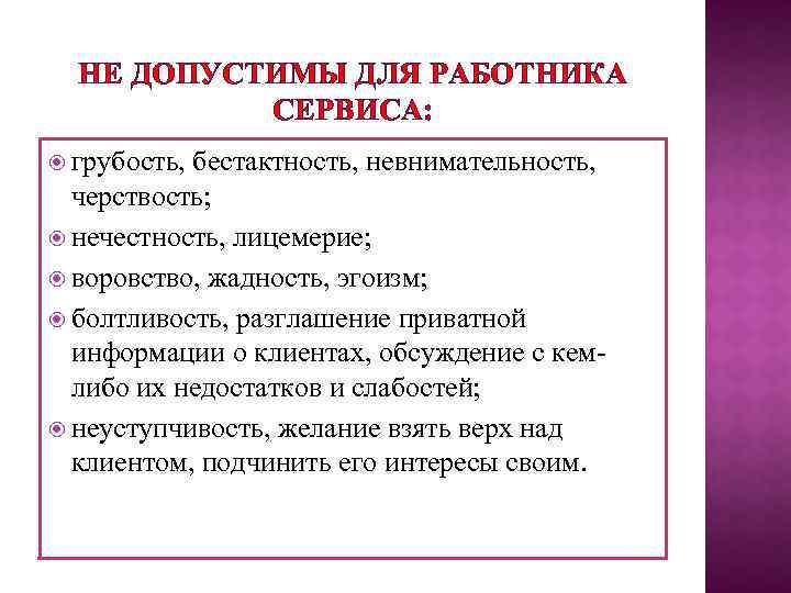 НЕ ДОПУСТИМЫ ДЛЯ РАБОТНИКА СЕРВИСА: грубость, бестактность, невнимательность, черствость; нечестность, лицемерие; воровство, жадность, эгоизм;