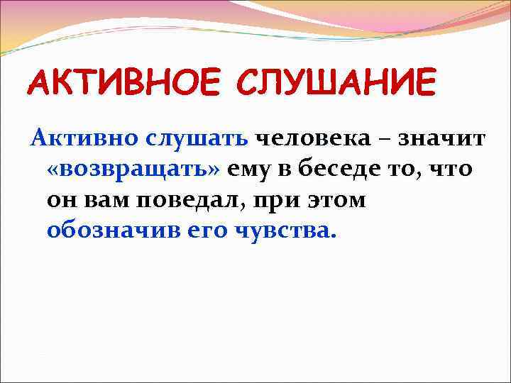 АКТИВНОЕ СЛУШАНИЕ Активно слушать человека – значит «возвращать» ему в беседе то, что он