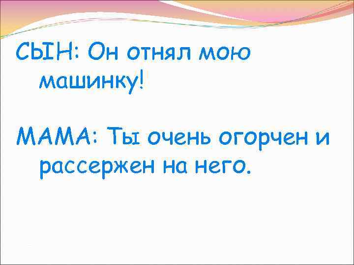 СЫН: Он отнял мою машинку! МАМА: Ты очень огорчен и рассержен на него. 