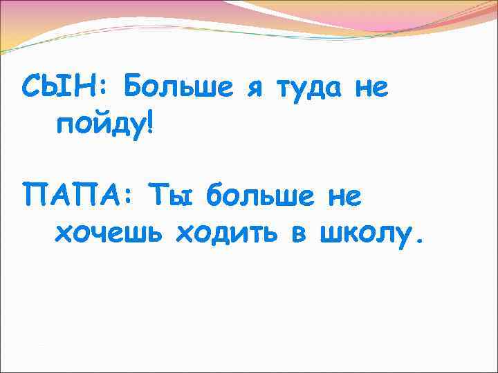 СЫН: Больше я туда не пойду! ПАПА: Ты больше не хочешь ходить в школу.