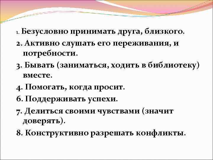 1. Безусловно принимать друга, близкого. 2. Активно слушать его переживания, и потребности. 3. Бывать