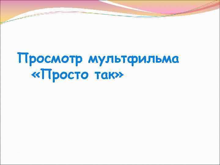 Просмотр мультфильма «Просто так» 