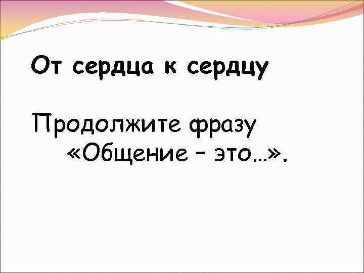 От сердца к сердцу Продолжите фразу «Общение – это…» . 