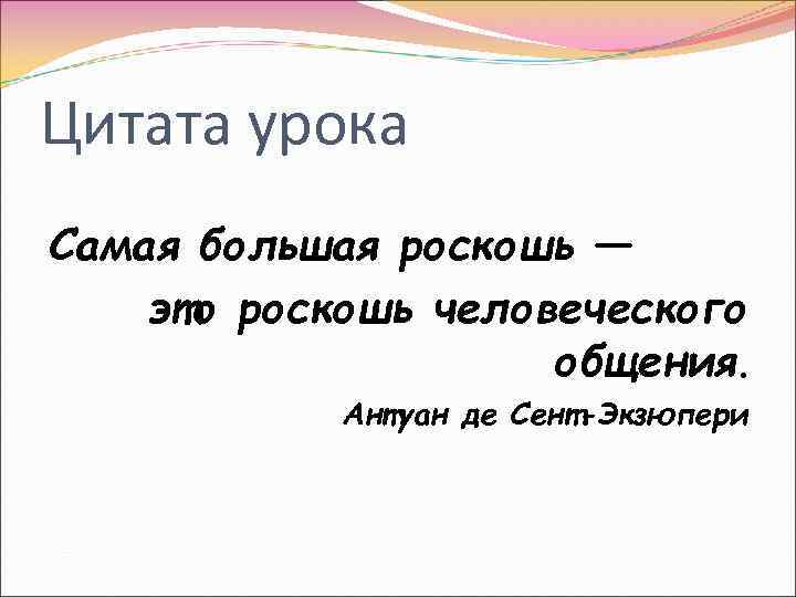 Цитата урока Самая большая роскошь — это роскошь человеческого общения. Антуан де Сент-Экзюпери 