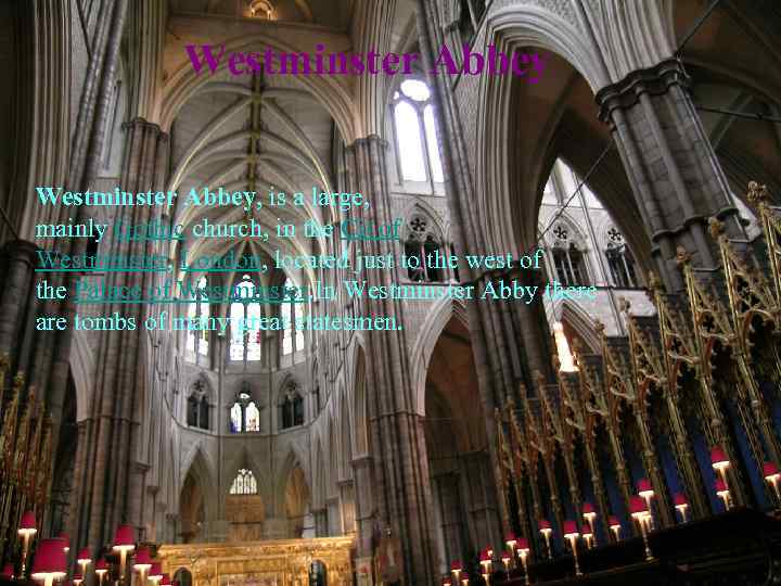 Westminster Abbey, is a large, mainly Gothic church, in the Cit of Westminster, London,