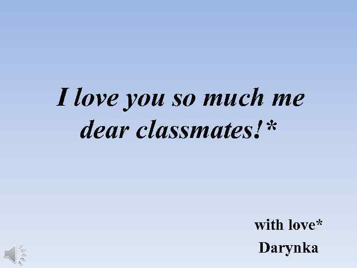 I love you so much me dear classmates!* with love* Darynka 