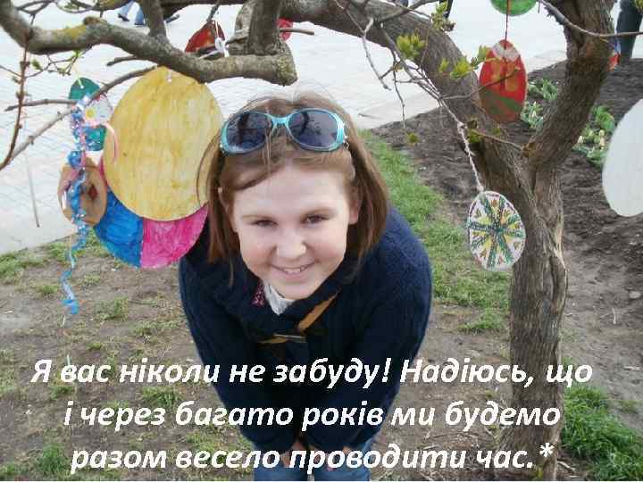Я вас ніколи не забуду! Надіюсь, що і через багато років ми будемо разом