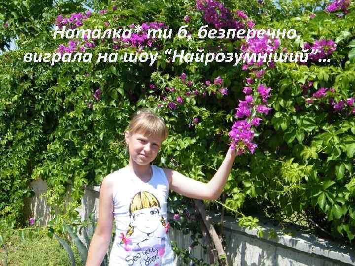 Наталка* ти б, безперечно, виграла на шоу “Найрозумніший”… 