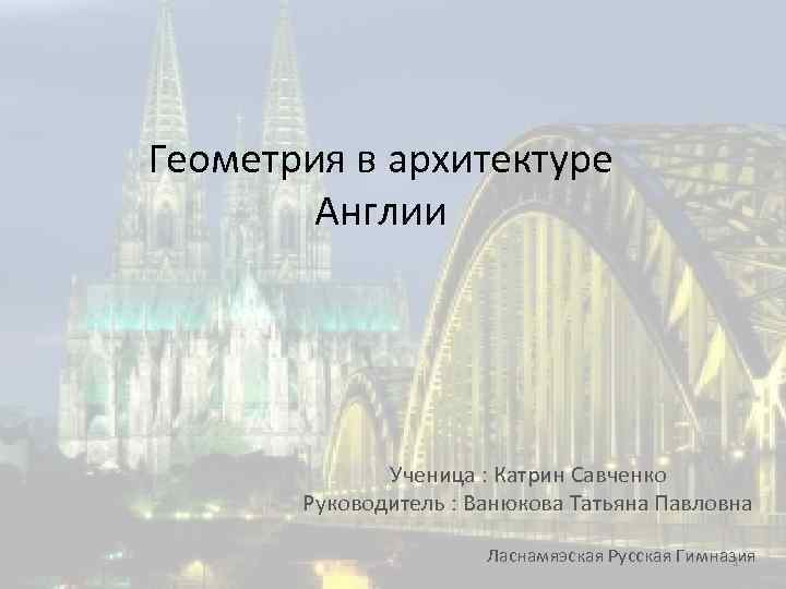 Геометрия в архитектуре Англии Ученица : Катрин Савченко Руководитель : Ванюкова Татьяна Павловна Ласнамяэская