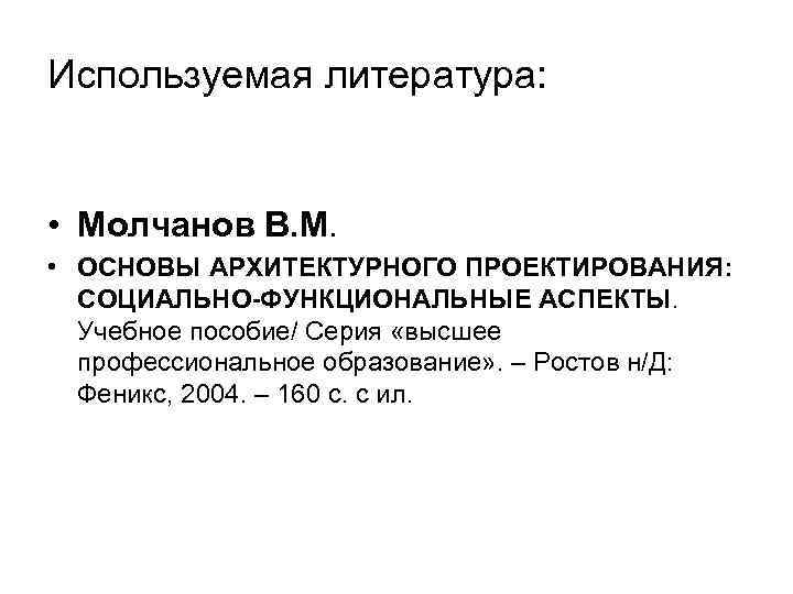 Используемая литература: • Молчанов В. М. • ОСНОВЫ АРХИТЕКТУРНОГО ПРОЕКТИРОВАНИЯ: СОЦИАЛЬНО-ФУНКЦИОНАЛЬНЫЕ АСПЕКТЫ. Учебное пособие/