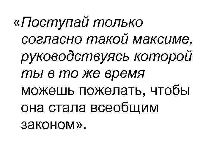  «Поступай только согласно такой максиме, руководствуясь которой ты в то же время можешь