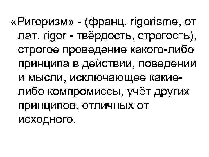  «Ригоризм» - (франц. rigorisme, от лат. rigor - твёрдость, строгость), строгое проведение какого-либо