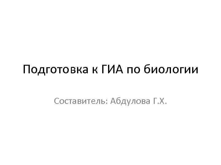 Подготовка к ГИА по биологии Составитель: Абдулова Г. Х. 