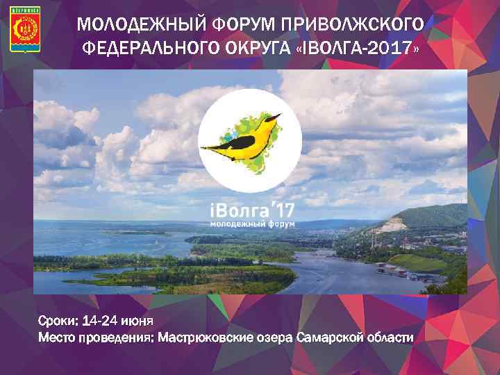 МОЛОДЕЖНЫЙ ФОРУМ ПРИВОЛЖСКОГО ФЕДЕРАЛЬНОГО ОКРУГА «IВОЛГА-2017» Сроки: 14 -24 июня Место проведения: Мастрюковские озера