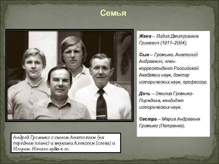 Семья Жена – Лидия Дмитриевна Гриневич (1911– 2004). Сын – Громыко, Анатолий Андреевич, членкорреспондент