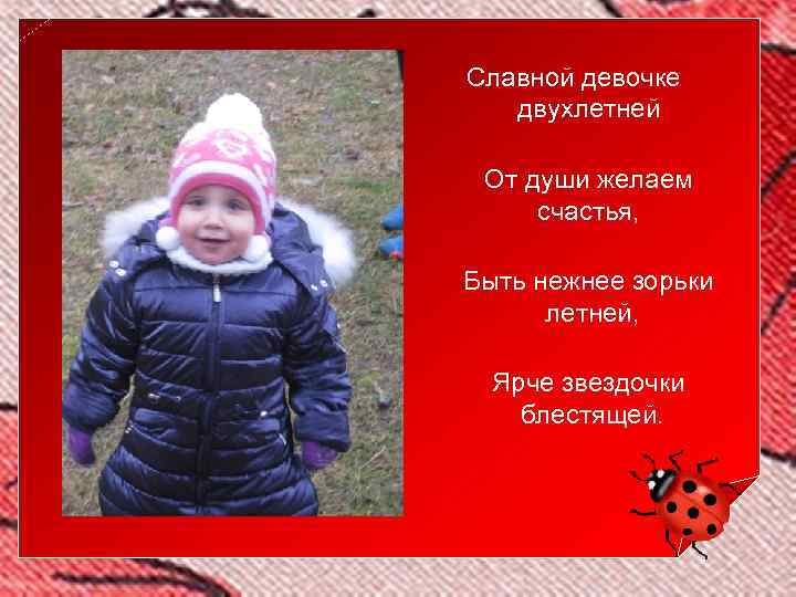 Славной девочке двухлетней От души желаем счастья, Быть нежнее зорьки летней, Ярче звездочки блестящей.