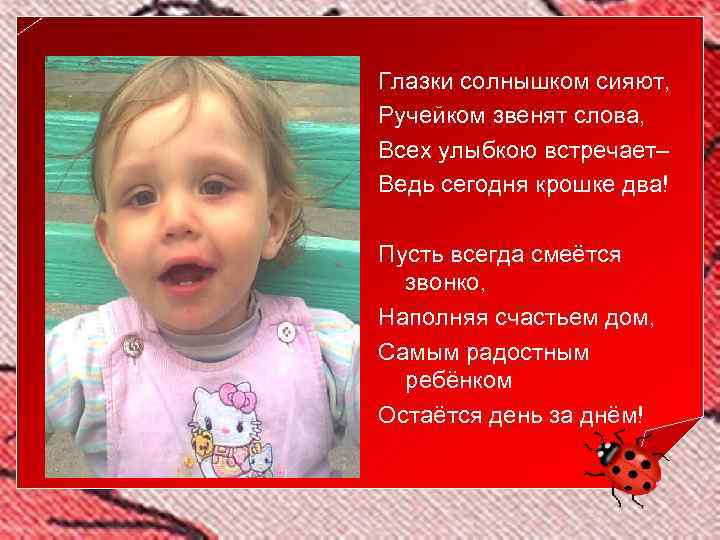 Глазки солнышком сияют, Ручейком звенят слова, Всех улыбкою встречает– Ведь сегодня крошке два! Пусть