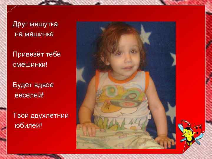 Друг мишутка на машинке Привезёт тебе смешинки! Будет вдвое веселей! Твой двухлетний юбилей! 