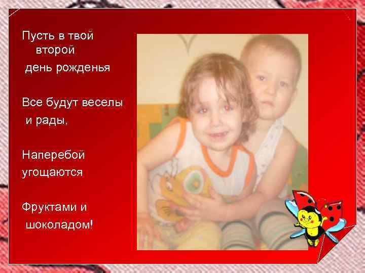 Пусть в твой второй день рожденья Все будут веселы и рады, Наперебой угощаются Фруктами
