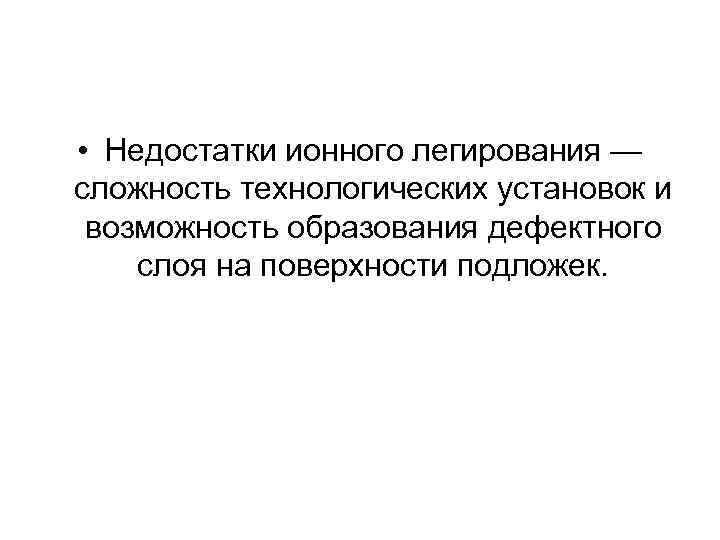  • Недостатки ионного легирования — сложность технологических установок и возможность образования дефектного слоя