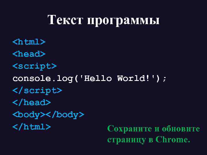 Текст программы <html> <head> <script> console. log('Hello World!'); </script> </head> <body></body> </html> Сохраните и