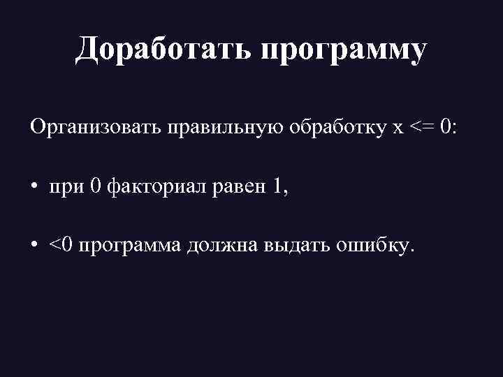 Доработать программу Организовать правильную обработку x <= 0: • при 0 факториал равен 1,