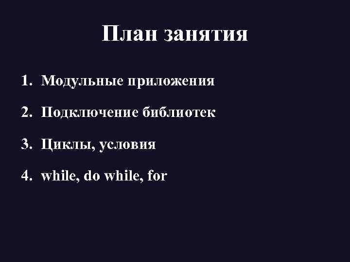 План занятия 1. Модульные приложения 2. Подключение библиотек 3. Циклы, условия 4. while, do